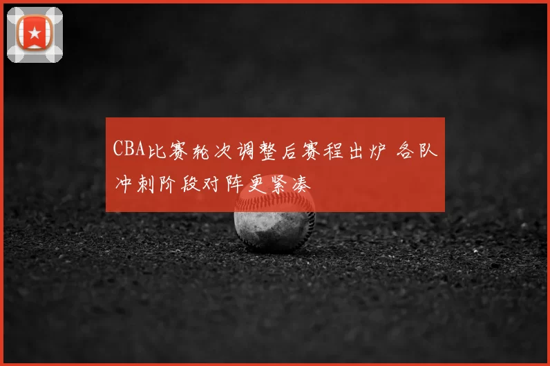 CBA比赛轮次调整后赛程出炉 各队冲刺阶段对阵更紧凑