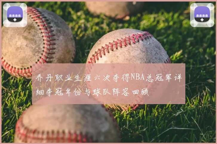 乔丹职业生涯六次夺得NBA总冠军详细夺冠年份与球队阵容回顾