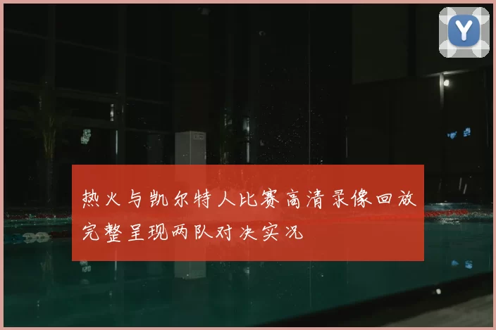 热火与凯尔特人比赛高清录像回放完整呈现两队对决实况