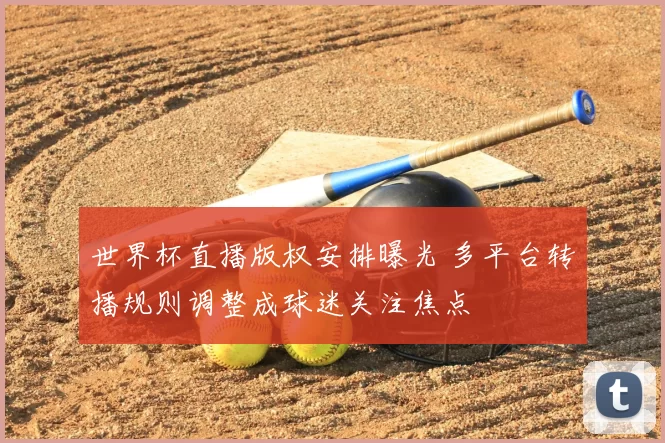 世界杯直播版权安排曝光 多平台转播规则调整成球迷关注焦点