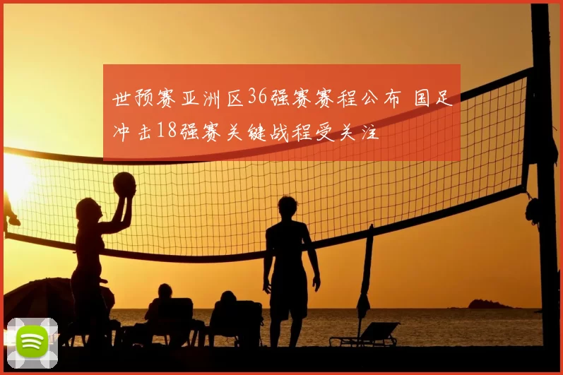 世预赛亚洲区36强赛赛程公布 国足冲击18强赛关键战程受关注