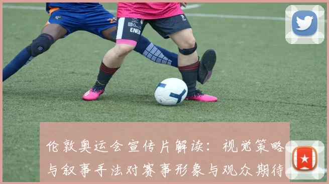 伦敦奥运会宣传片解读：视觉策略与叙事手法对赛事形象与观众期待的影响