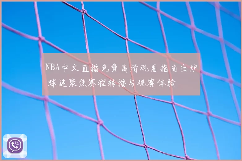 NBA中文直播免费高清观看指南出炉 球迷聚焦赛程转播与观赛体验