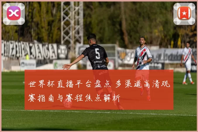 世界杯直播平台盘点 多渠道高清观赛指南与赛程焦点解析