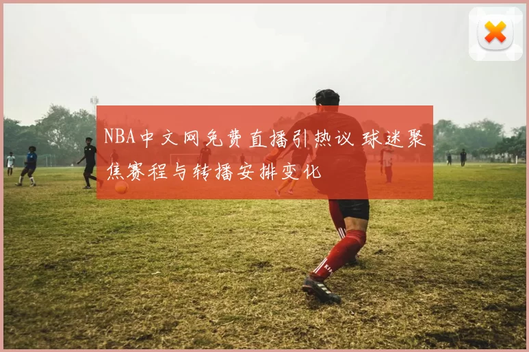 NBA中文网免费直播引热议 球迷聚焦赛程与转播安排变化