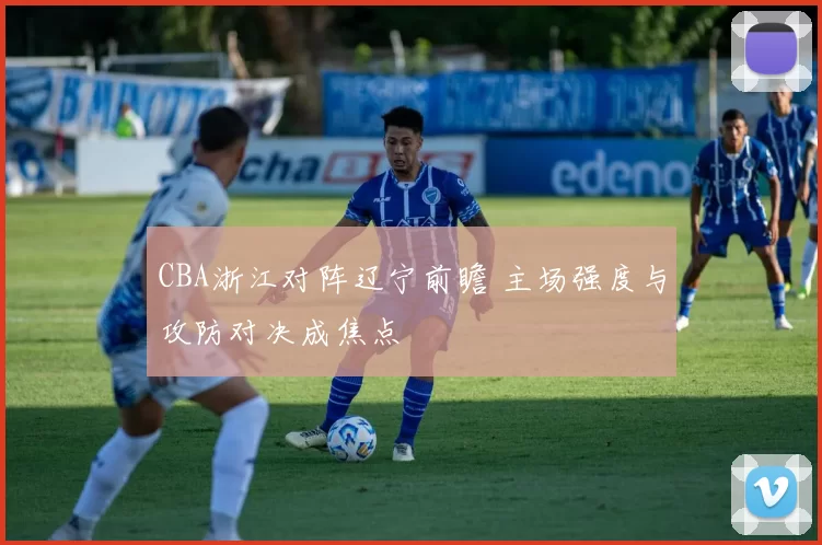 CBA浙江对阵辽宁前瞻 主场强度与攻防对决成焦点