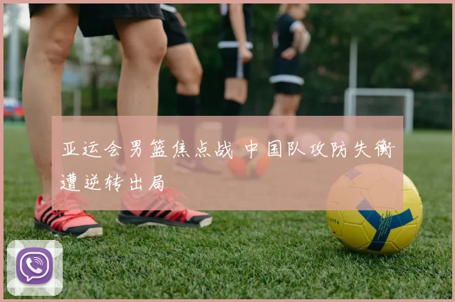 亚运会男篮焦点战 中国队攻防失衡遭逆转出局