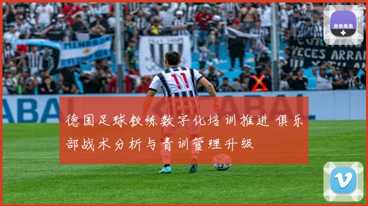 德国足球教练数字化培训推进 俱乐部战术分析与青训管理升级