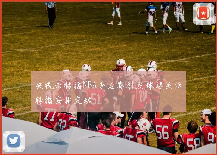 央视未转播NBA季后赛引发球迷关注转播安排变动