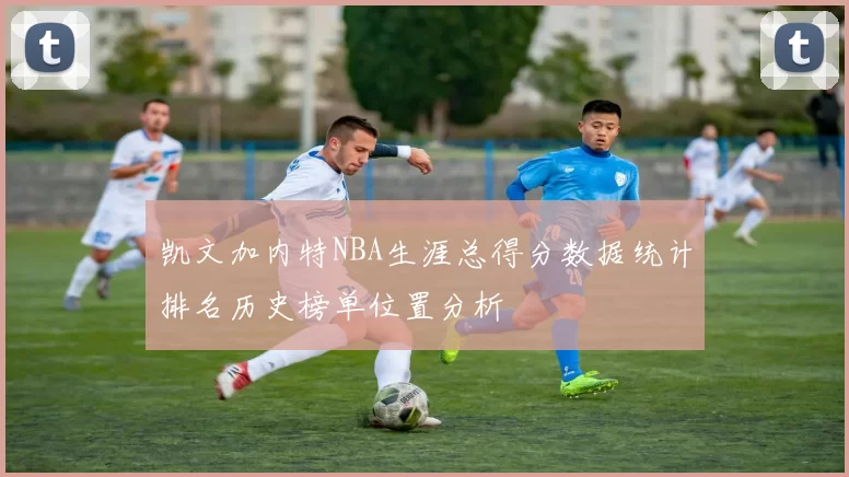 凯文加内特NBA生涯总得分数据统计排名历史榜单位置分析
