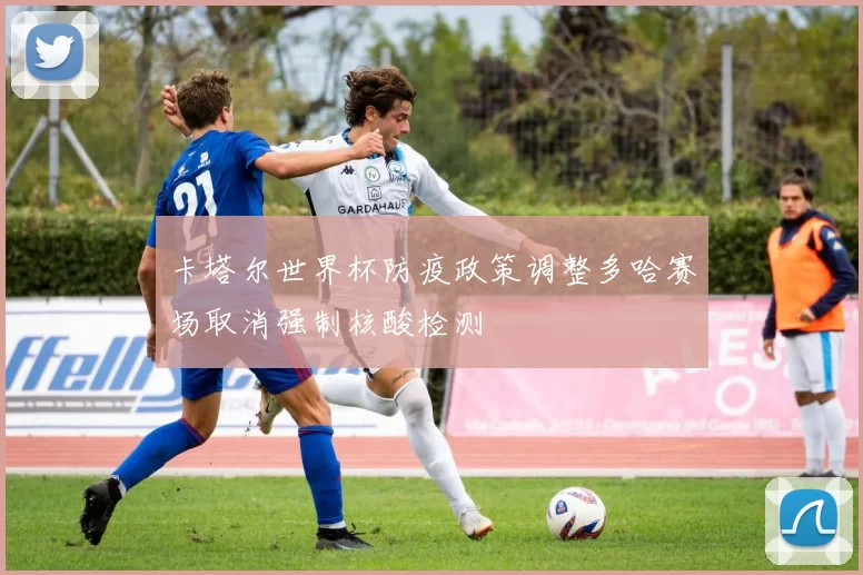 卡塔尔世界杯防疫政策调整多哈赛场取消强制核酸检测