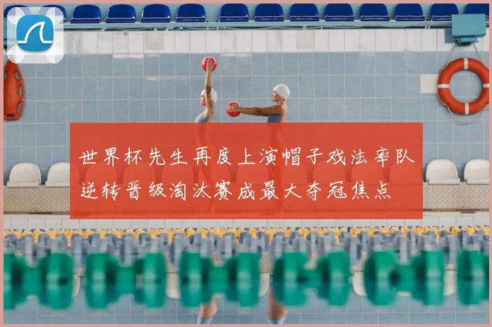 世界杯先生再度上演帽子戏法率队逆转晋级淘汰赛成最大夺冠焦点