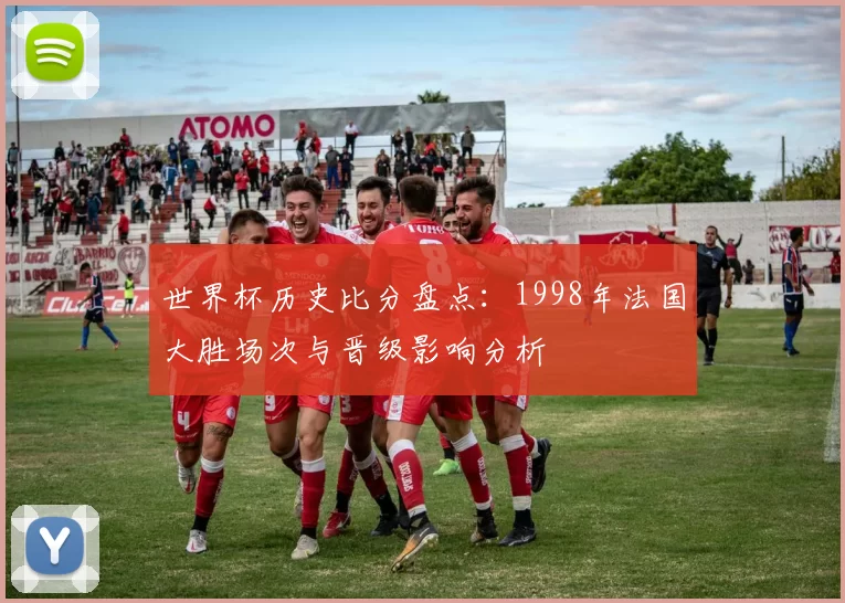 世界杯历史比分盘点:1998年法国大胜场次与晋级影响分析