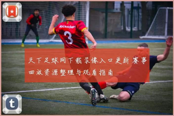 天下足球网下载录像入口更新 赛事回放资源整理与观看指南