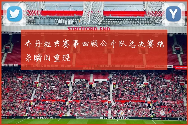 乔丹经典赛事回顾公牛队总决赛绝杀瞬间重现