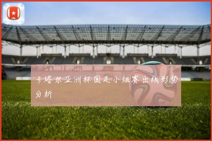 卡塔尔亚洲杯国足小组赛出线形势分析
