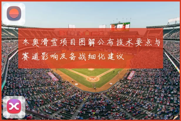 冬奥滑雪项目图解公布技术要点与赛道影响及备战细化建议