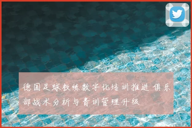 德国足球教练数字化培训推进 俱乐部战术分析与青训管理升级
