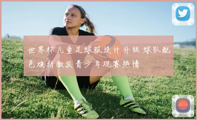 世界杯儿童足球服设计升级 球队配色焕新激发青少年观赛热情