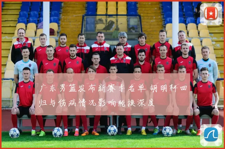 广东男篮发布新赛季名单 胡明轩回归与伤病情况影响轮换深度