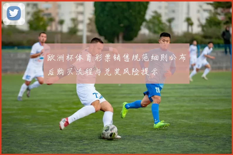 欧洲杯体育彩票销售规范细则公布后购买流程与兑奖风险提示
