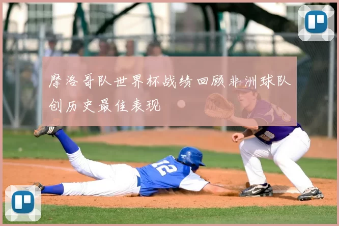 摩洛哥队世界杯战绩回顾非洲球队创历史最佳表现