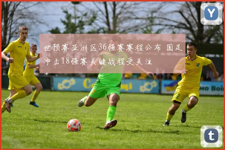 世预赛亚洲区36强赛赛程公布 国足冲击18强赛关键战程受关注