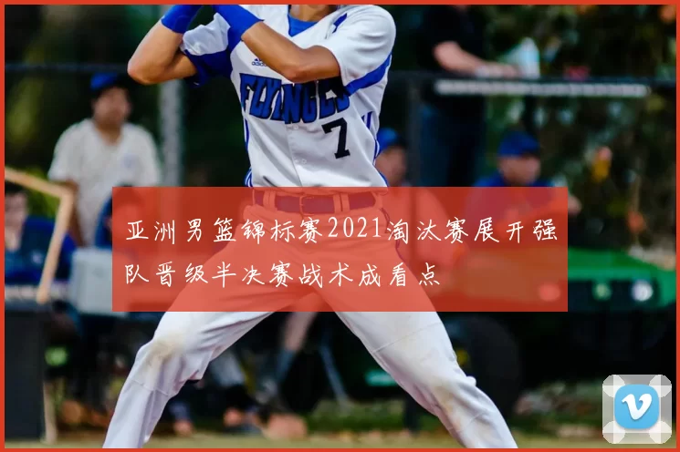 亚洲男篮锦标赛2021淘汰赛展开强队晋级半决赛战术成看点