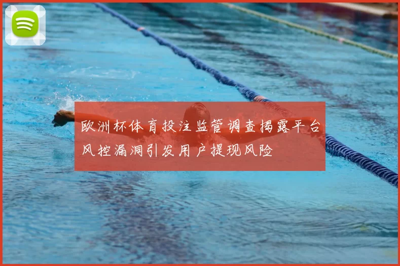 欧洲杯体育投注监管调查揭露平台风控漏洞引发用户提现风险
