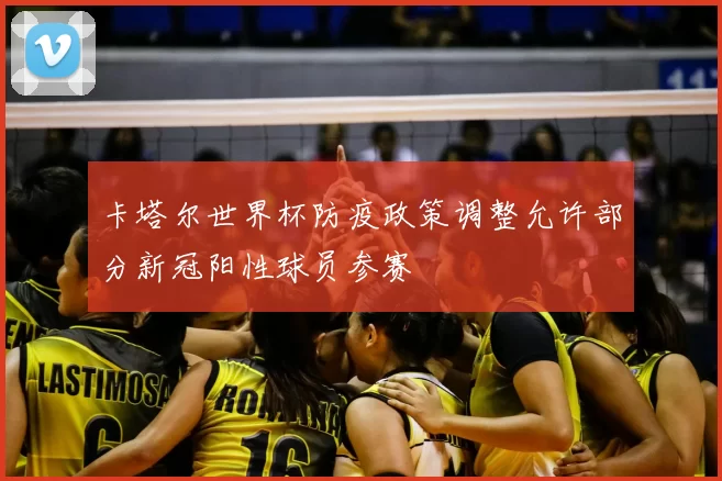 卡塔尔世界杯防疫政策调整允许部分新冠阳性球员参赛