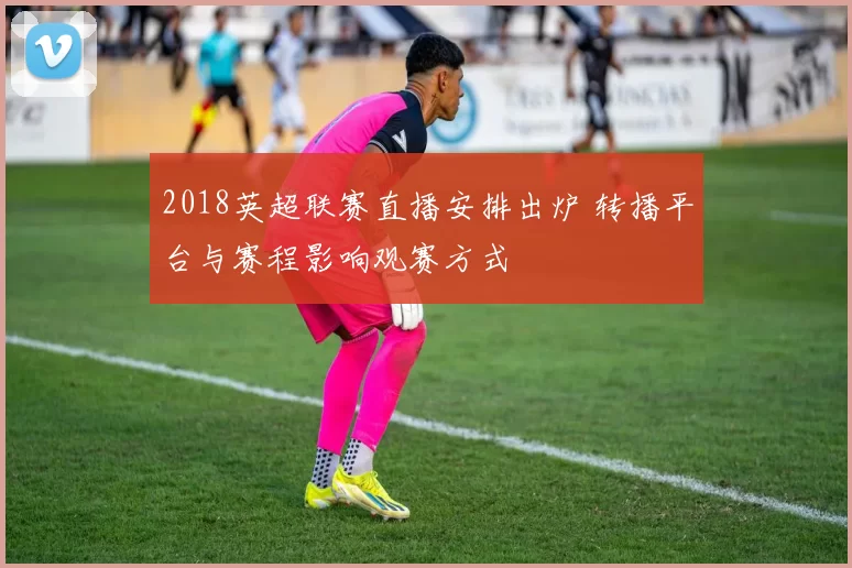 2018英超联赛直播安排出炉 转播平台与赛程影响观赛方式