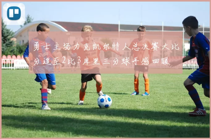 勇士主场力克凯尔特人总决赛大比分追至2比3库里三分球手感回暖