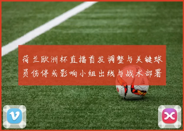 荷兰欧洲杯直播首发调整与关键球员伤停或影响小组出线与战术部署