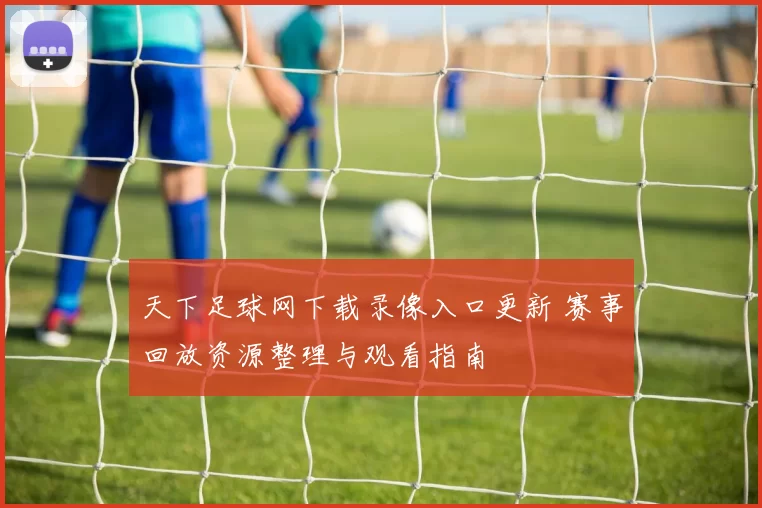 天下足球网下载录像入口更新 赛事回放资源整理与观看指南