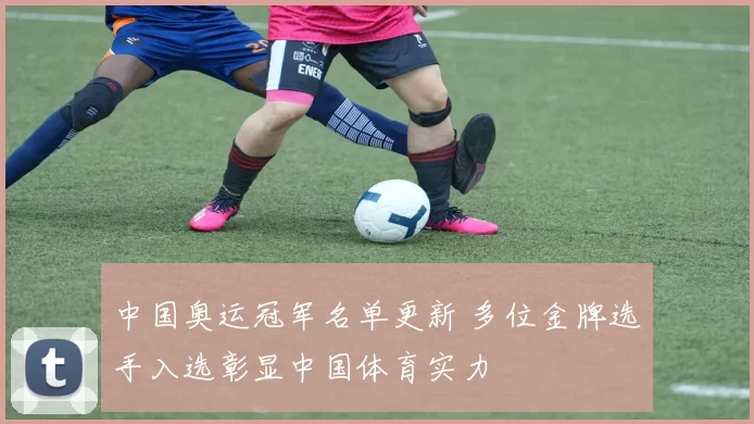 中国奥运冠军名单更新 多位金牌选手入选彰显中国体育实力