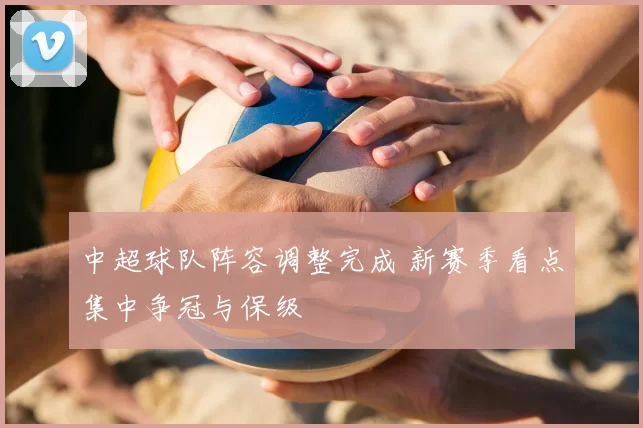 中超球队阵容调整完成 新赛季看点集中争冠与保级