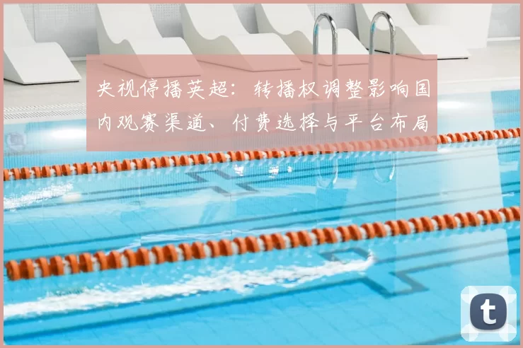 央视停播英超：转播权调整影响国内观赛渠道、付费选择与平台布局