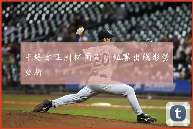 卡塔尔亚洲杯国足小组赛出线形势分析