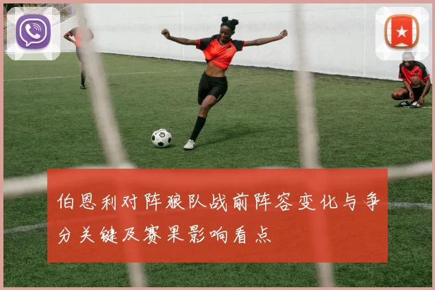伯恩利对阵狼队战前阵容变化与争分关键及赛果影响看点