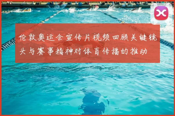 伦敦奥运会宣传片视频回顾关键镜头与赛事精神对体育传播的推动