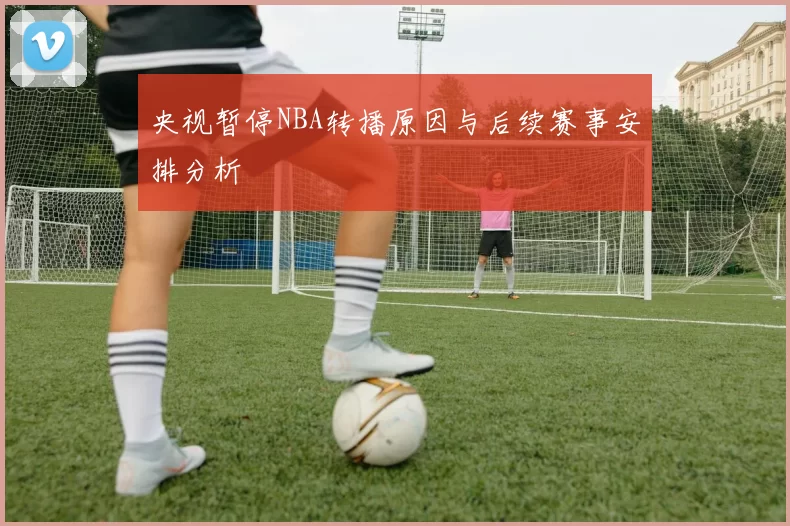 央视暂停NBA转播原因与后续赛事安排分析