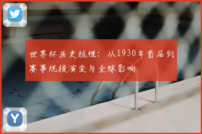 世界杯历史梳理:从1930年首届到赛事规模演变与全球影响