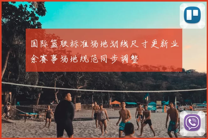 国际篮联标准场地划线尺寸更新业余赛事场地规范同步调整