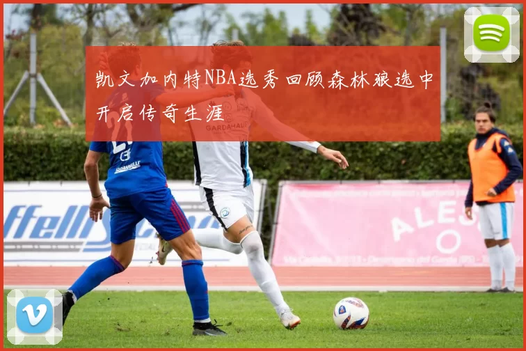 凯文加内特NBA选秀回顾森林狼选中开启传奇生涯