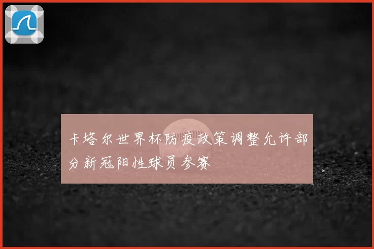 卡塔尔世界杯防疫政策调整允许部分新冠阳性球员参赛
