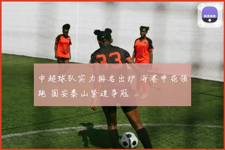 中超球队实力排名出炉 海港申花领跑 国安泰山紧追争冠