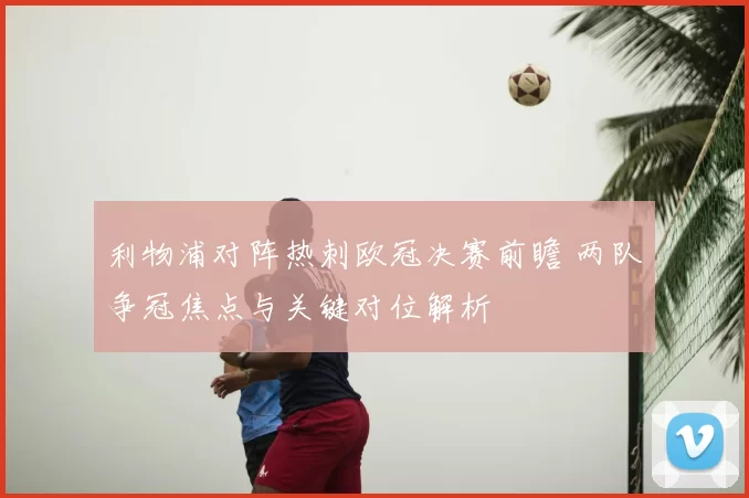 利物浦对阵热刺欧冠决赛前瞻 两队争冠焦点与关键对位解析