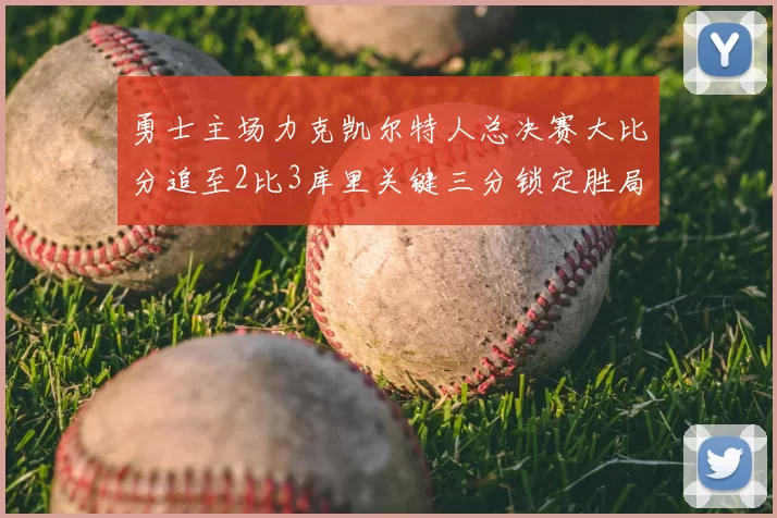 勇士主场力克凯尔特人总决赛大比分追至2比3库里关键三分锁定胜局