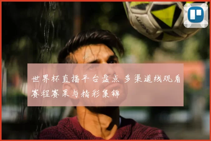 世界杯直播平台盘点 多渠道线观看赛程赛果与精彩集锦