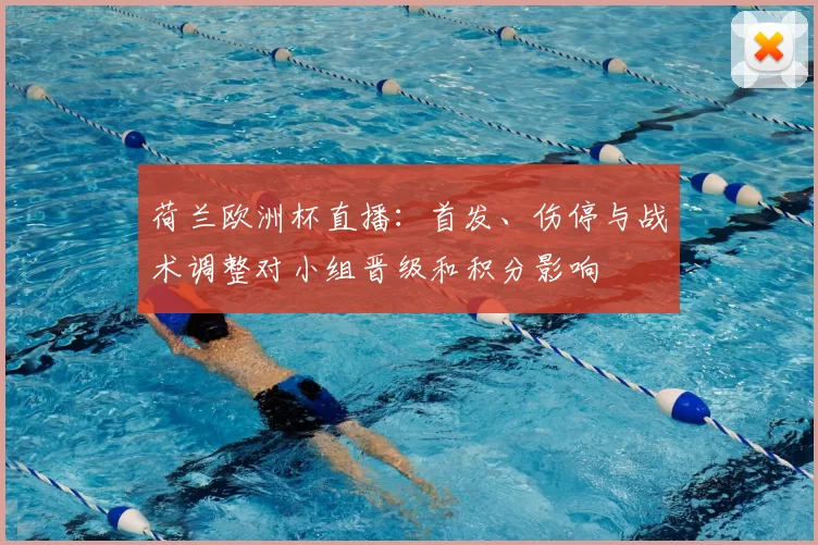 荷兰欧洲杯直播：首发、伤停与战术调整对小组晋级和积分影响